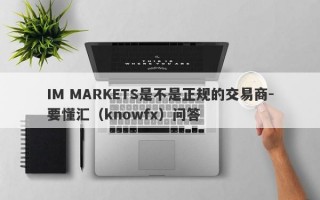 IM MARKETS是不是正规的交易商-要懂汇（knowfx）问答