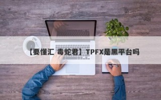 【要懂汇 毒蛇君】TPFX是黑平台吗
