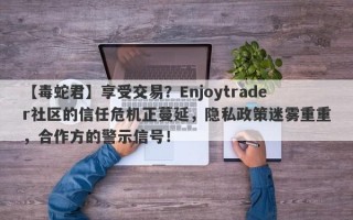 【毒蛇君】享受交易？Enjoytrader社区的信任危机正蔓延，隐私政策迷雾重重，合作方的警示信号！