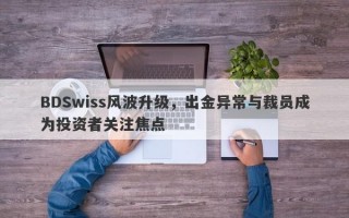 BDSwiss风波升级，出金异常与裁员成为投资者关注焦点