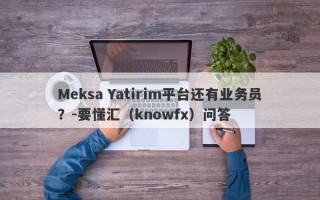 Meksa Yatirim平台还有业务员？-要懂汇（knowfx）问答