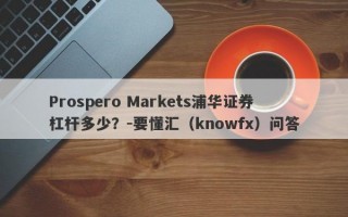 Prospero Markets浦华证券杠杆多少？-要懂汇（knowfx）问答