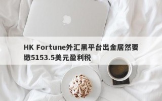 HK Fortune外汇黑平台出金居然要缴5153.5美元盈利税