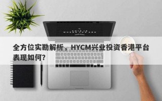 全方位实勘解析，HYCM兴业投资香港平台表现如何？