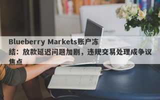 Blueberry Markets账户冻结：放款延迟问题加剧，违规交易处理成争议焦点