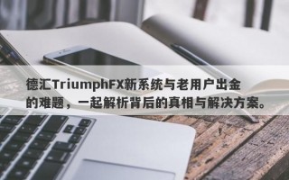 德汇TriumphFX新系统与老用户出金的难题，一起解析背后的真相与解决方案。