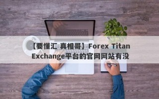 【要懂汇 真相哥】Forex Titan Exchange平台的官网网站有没
