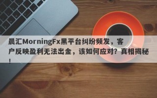 晨汇MorningFx黑平台纠纷频发，客户反映盈利无法出金，该如何应对？真相揭秘！