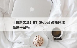 【最新文章】BT Global 必拓环球是黑平台吗
