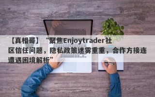 【真相哥】“聚焦Enjoytrader社区信任问题，隐私政策迷雾重重，合作方接连遭遇困境解析”