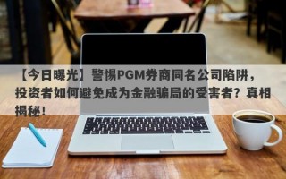 【今日曝光】警惕PGM券商同名公司陷阱，投资者如何避免成为金融骗局的受害者？真相揭秘！