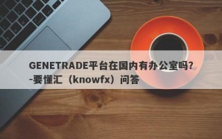 GENETRADE平台在国内有办公室吗？-要懂汇（knowfx）问答