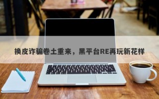 换皮诈骗卷土重来，黑平台RE再玩新花样