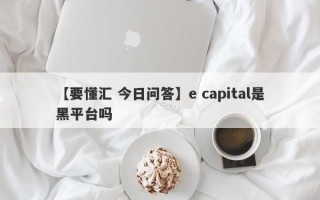 【要懂汇 今日问答】e capital是黑平台吗
