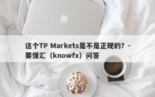 这个TP Markets是不是正规的？-要懂汇（knowfx）问答