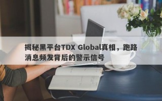 揭秘黑平台TDX Global真相，跑路消息频发背后的警示信号