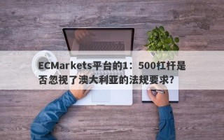 ECMarkets平台的1：500杠杆是否忽视了澳大利亚的法规要求？