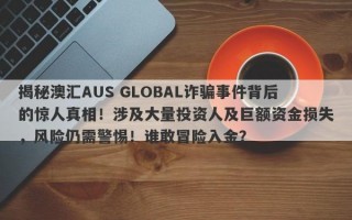 揭秘澳汇AUS GLOBAL诈骗事件背后的惊人真相！涉及大量投资人及巨额资金损失，风险仍需警惕！谁敢冒险入金？