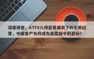 深度调查，ATFX八项监管漏洞下的无照经营，中国客户为何成为韭菜园中的目标？