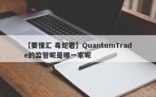 【要懂汇 毒蛇君】QuantumTrade的监管呢是哪一家呢
