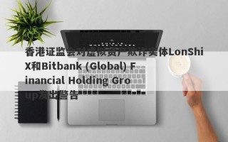 香港证监会对虚拟资产欺诈实体LonShiX和Bitbank (Global) Financial Holding Group发出警告