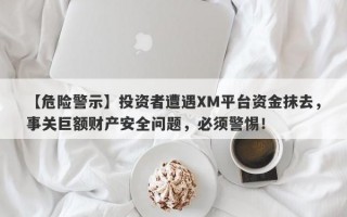 【危险警示】投资者遭遇XM平台资金抹去，事关巨额财产安全问题，必须警惕！