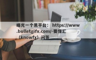 曝光一个黑平台： https://www.bulletgifx.com/-要懂汇（knowfx）问答