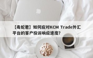 【毒蛇君】如何应对KCM Trade外汇平台的客户投诉响应速度？
