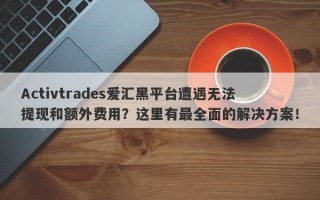 Activtrades爱汇黑平台遭遇无法提现和额外费用？这里有最全面的解决方案！