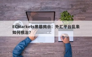 ECMarkets黑幕揭示：外汇平台乱象如何根治？