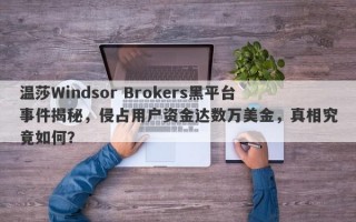 温莎Windsor Brokers黑平台事件揭秘，侵占用户资金达数万美金，真相究竟如何？