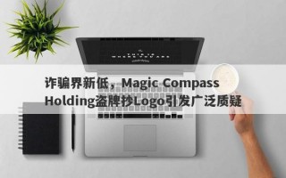 诈骗界新低，Magic Compass Holding盗牌抄Logo引发广泛质疑