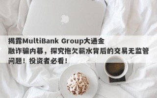 揭露MultiBank Group大通金融诈骗内幕，探究拖欠薪水背后的交易无监管问题！投资者必看！