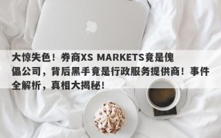 大惊失色！券商XS MARKETS竟是傀儡公司，背后黑手竟是行政服务提供商！事件全解析，真相大揭秘！