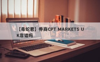 【毒蛇君】券商CPT MARKETS UK靠谱吗
