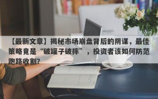 【最新文章】揭秘市场崩盘背后的阴谋，最佳策略竟是“破罐子破摔”，投资者该如何防范跑路收割？