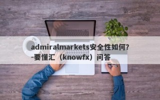 admiralmarkets安全性如何？-要懂汇（knowfx）问答