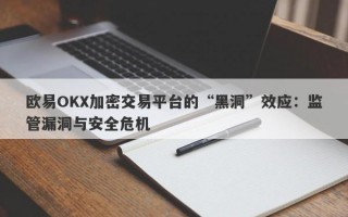 欧易OKX加密交易平台的“黑洞”效应：监管漏洞与安全危机