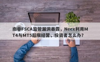 南非FSCA监管漏洞暴露，Neex利用MT4与MT5超限经营，投资者怎么办？