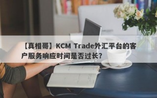 【真相哥】KCM Trade外汇平台的客户服务响应时间是否过长？