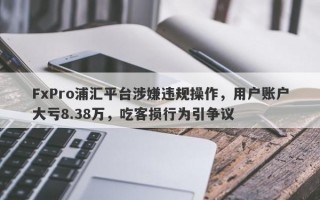 FxPro浦汇平台涉嫌违规操作，用户账户大亏8.38万，吃客损行为引争议