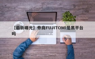 【最新曝光】券商FUJITOMI是黑平台吗
