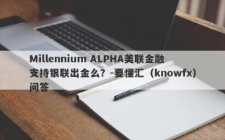 Millennium ALPHA美联金融支持银联出金么？-要懂汇（knowfx）问答