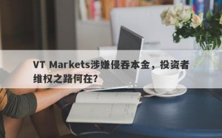 VT Markets涉嫌侵吞本金，投资者维权之路何在？