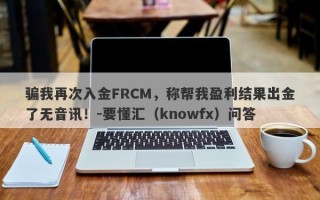 骗我再次入金FRCM，称帮我盈利结果出金了无音讯！-要懂汇（knowfx）问答