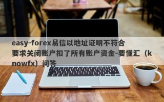 easy-forex易信以地址证明不符合要求关闭账户扣了所有账户资金-要懂汇（knowfx）问答