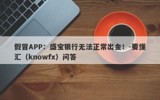 假冒APP：盛宝银行无法正常出金！-要懂汇（knowfx）问答