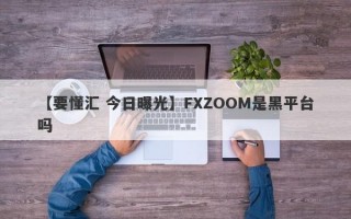 【要懂汇 今日曝光】FXZOOM是黑平台吗
