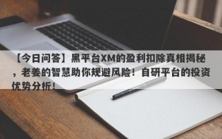 【今日问答】黑平台XM的盈利扣除真相揭秘，老姜的智慧助你规避风险！自研平台的投资优势分析！