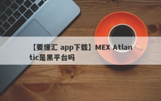 【要懂汇 app下载】MEX Atlantic是黑平台吗
